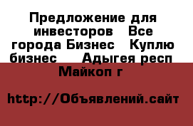 Предложение для инвесторов - Все города Бизнес » Куплю бизнес   . Адыгея респ.,Майкоп г.